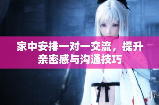 家中安排一对一交流，提升亲密感与沟通技巧