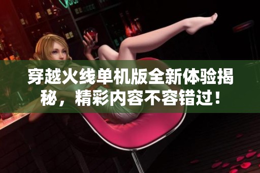 穿越火线单机版全新体验揭秘，精彩内容不容错过！