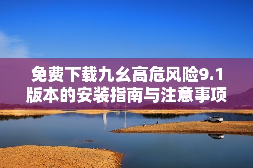 免费下载九幺高危风险9.1版本的安装指南与注意事项