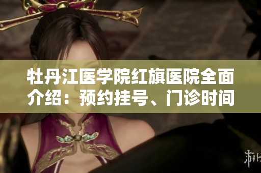 牡丹江医学院红旗医院全面介绍：预约挂号、门诊时间及联系地址详解