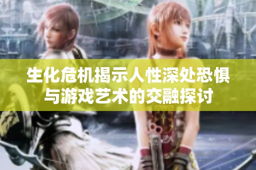 生化危机揭示人性深处恐惧与游戏艺术的交融探讨