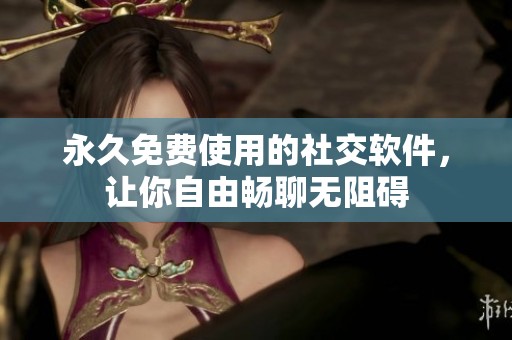 永久免费使用的社交软件，让你自由畅聊无阻碍