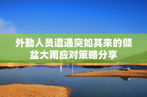 外勤人员遭遇突如其来的倾盆大雨应对策略分享