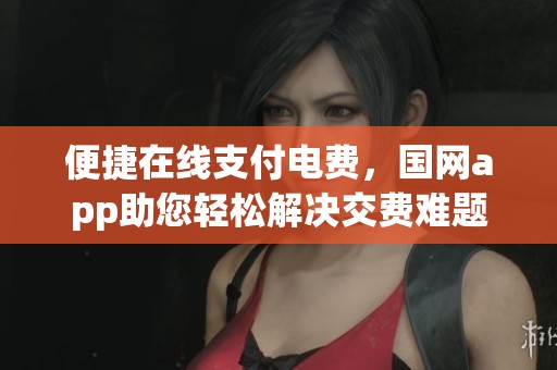 便捷在线支付电费，国网app助您轻松解决交费难题