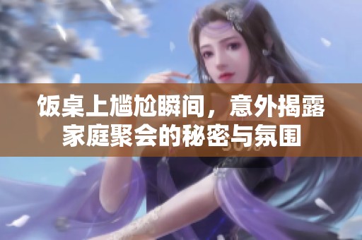 饭桌上尴尬瞬间，意外揭露家庭聚会的秘密与氛围