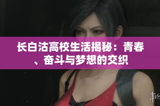 长白沽高校生活揭秘：青春、奋斗与梦想的交织