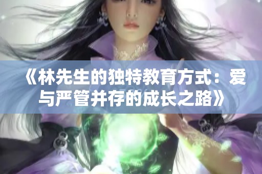 《林先生的独特教育方式：爱与严管并存的成长之路》