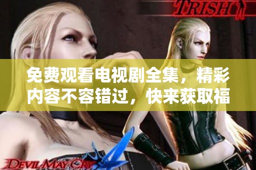 免费观看电视剧全集，精彩内容不容错过，快来获取福利吧！