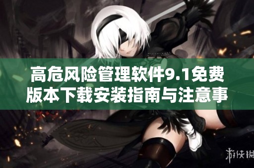 高危风险管理软件9.1免费版本下载安装指南与注意事项