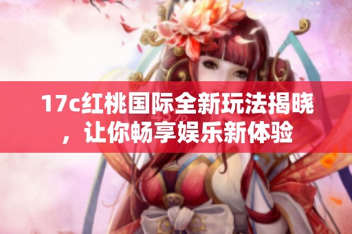 17c红桃国际全新玩法揭晓，让你畅享娱乐新体验