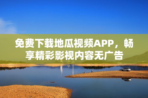 免费下载地瓜视频APP，畅享精彩影视内容无广告