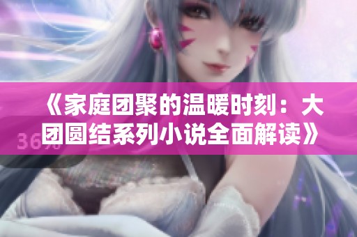 《家庭团聚的温暖时刻：大团圆结系列小说全面解读》