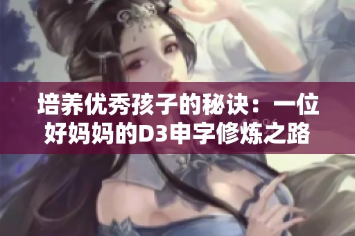 培养优秀孩子的秘诀：一位好妈妈的D3申字修炼之路