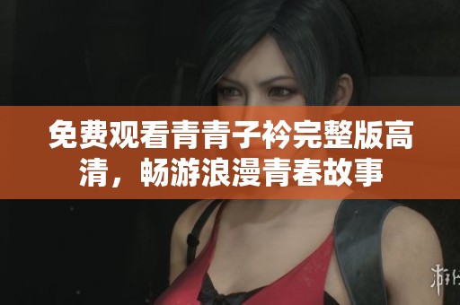 免费观看青青子衿完整版高清，畅游浪漫青春故事