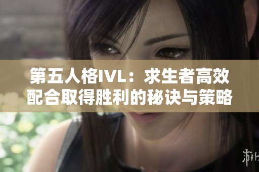 第五人格IVL：求生者高效配合取得胜利的秘诀与策略