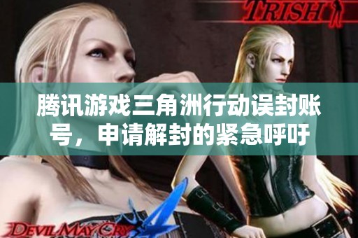 腾讯游戏三角洲行动误封账号，申请解封的紧急呼吁