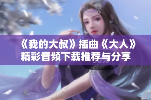 《我的大叔》插曲《大人》精彩音频下载推荐与分享