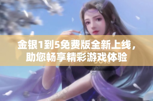 金银1到5免费版全新上线，助您畅享精彩游戏体验