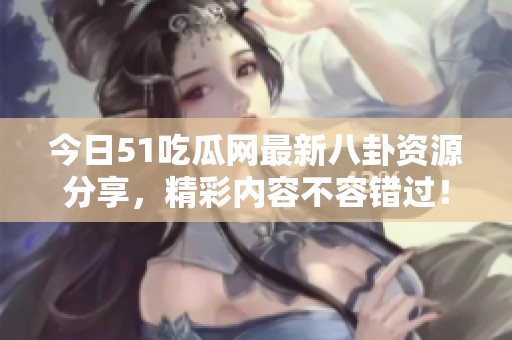 今日51吃瓜网最新八卦资源分享，精彩内容不容错过！