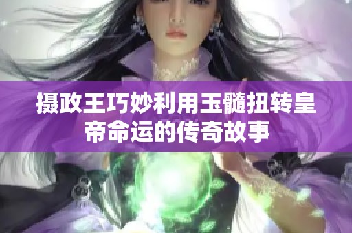 摄政王巧妙利用玉髓扭转皇帝命运的传奇故事