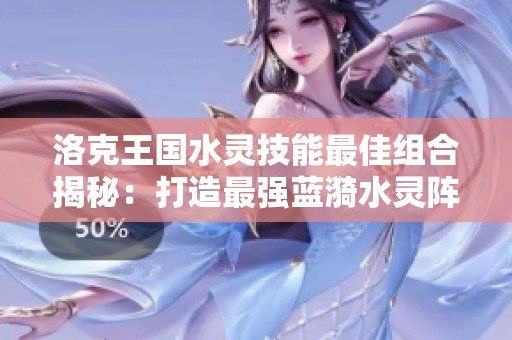 洛克王国水灵技能最佳组合揭秘：打造最强蓝漪水灵阵容攻略