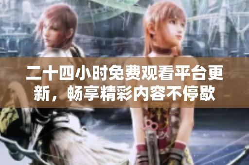 二十四小时免费观看平台更新，畅享精彩内容不停歇