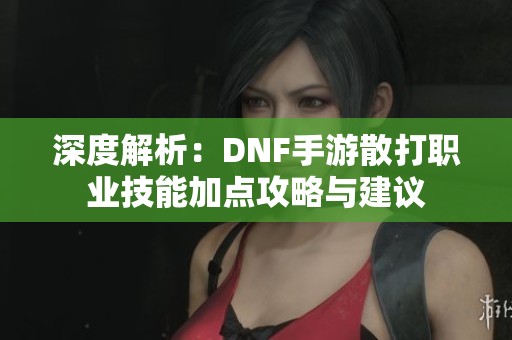 深度解析：DNF手游散打职业技能加点攻略与建议