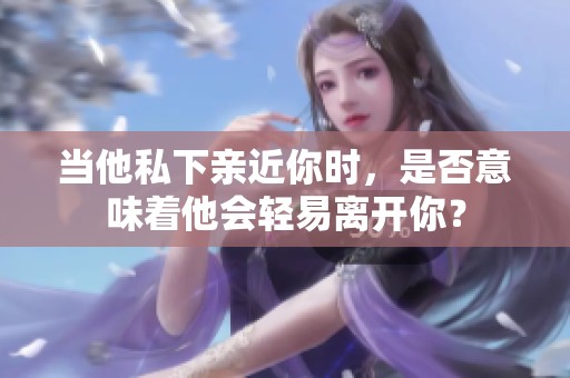 当他私下亲近你时，是否意味着他会轻易离开你？