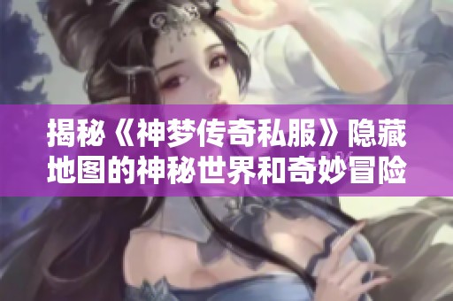揭秘《神梦传奇私服》隐藏地图的神秘世界和奇妙冒险