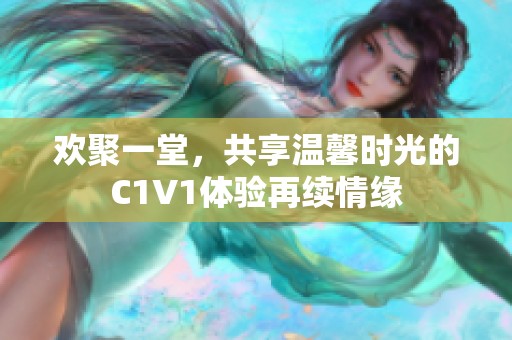 欢聚一堂，共享温馨时光的C1V1体验再续情缘