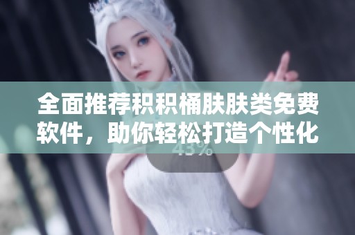 全面推荐积积桶肤肤类免费软件，助你轻松打造个性化体验