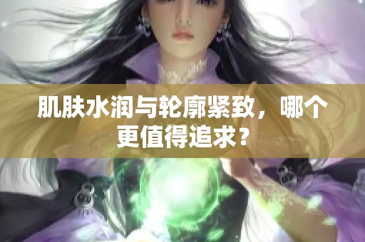 肌肤水润与轮廓紧致，哪个更值得追求？