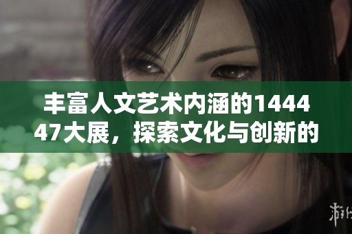 丰富人文艺术内涵的144447大展，探索文化与创新的交融