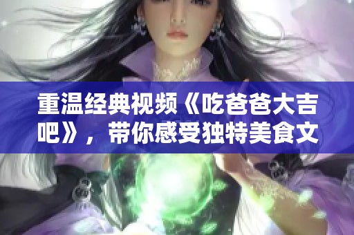 重温经典视频《吃爸爸大吉吧》，带你感受独特美食文化魅力