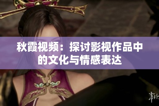 秋霞视频：探讨影视作品中的文化与情感表达