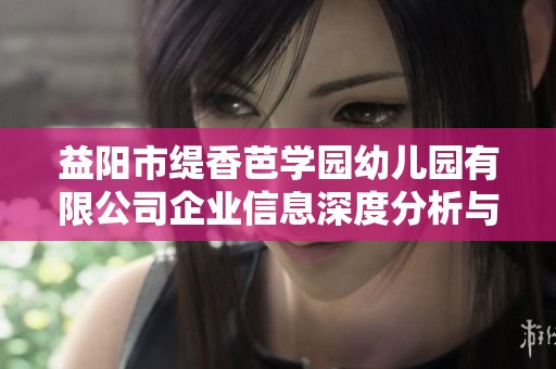 益阳市缇香芭学园幼儿园有限公司企业信息深度分析与解读