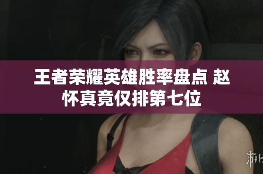 王者荣耀英雄胜率盘点 赵怀真竟仅排第七位