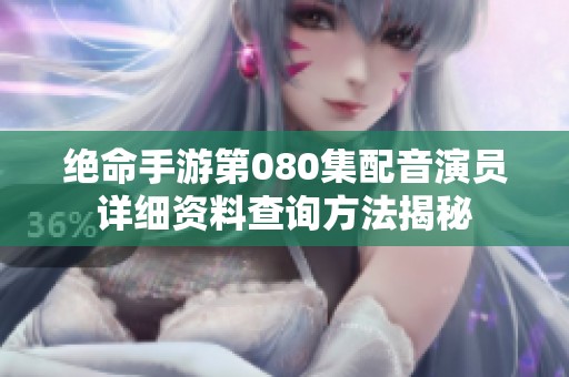 绝命手游第080集配音演员详细资料查询方法揭秘