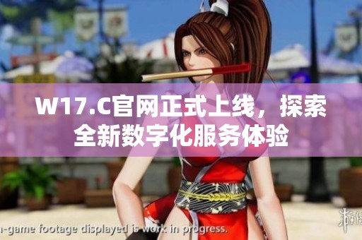 W17.C官网正式上线，探索全新数字化服务体验