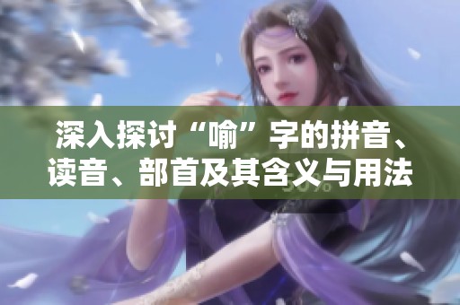 深入探讨“喻”字的拼音、读音、部首及其含义与用法
