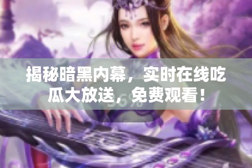揭秘暗黑内幕，实时在线吃瓜大放送，免费观看！