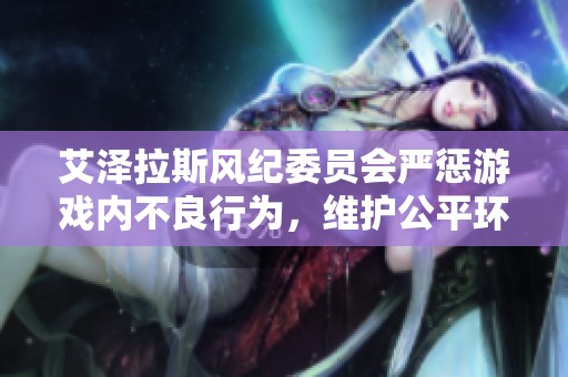 艾泽拉斯风纪委员会严惩游戏内不良行为，维护公平环境