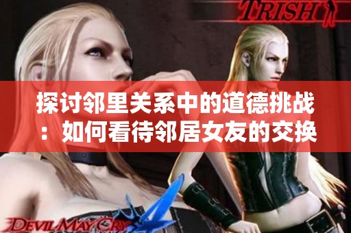 探讨邻里关系中的道德挑战：如何看待邻居女友的交换与牵扯