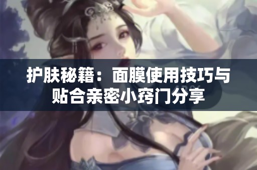 护肤秘籍：面膜使用技巧与贴合亲密小窍门分享