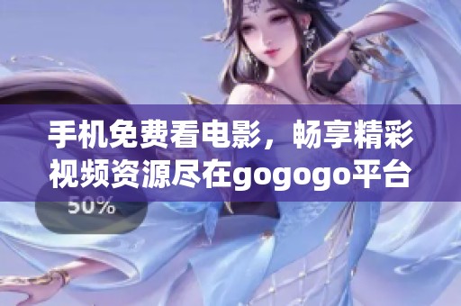手机免费看电影，畅享精彩视频资源尽在gogogo平台