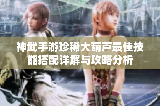 神武手游珍稀大葫芦最佳技能搭配详解与攻略分析