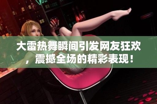 大雷热舞瞬间引发网友狂欢，震撼全场的精彩表现！