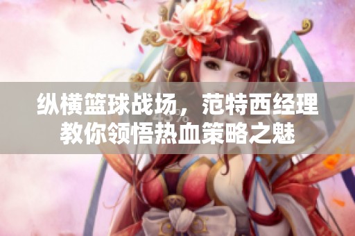 纵横篮球战场，范特西经理教你领悟热血策略之魅