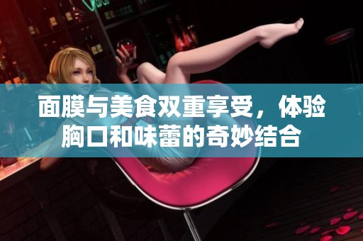 面膜与美食双重享受，体验胸口和味蕾的奇妙结合