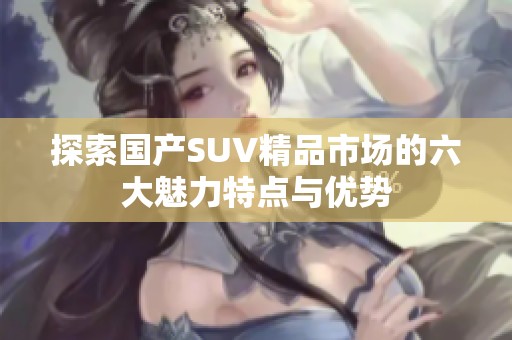 探索国产SUV精品市场的六大魅力特点与优势